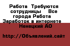 Работа .Требуются сотрудницы  - Все города Работа » Заработок в интернете   . Ненецкий АО